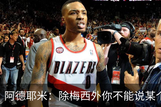 阿德耶米：除梅西外你不能说某个球员是世界第一，他每年都是最好